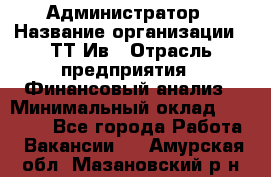 Администратор › Название организации ­ ТТ-Ив › Отрасль предприятия ­ Финансовый анализ › Минимальный оклад ­ 20 000 - Все города Работа » Вакансии   . Амурская обл.,Мазановский р-н